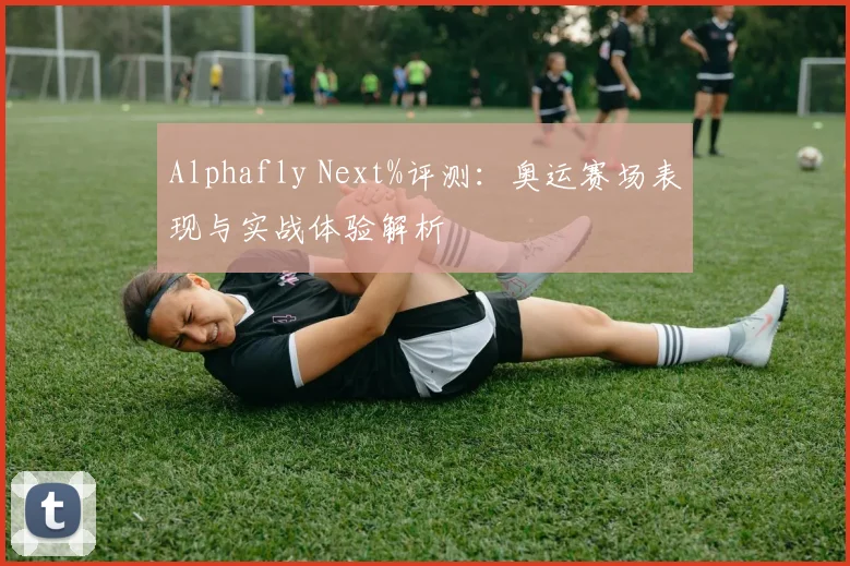 Alphafly Next%评测：奥运赛场表现与实战体验解析