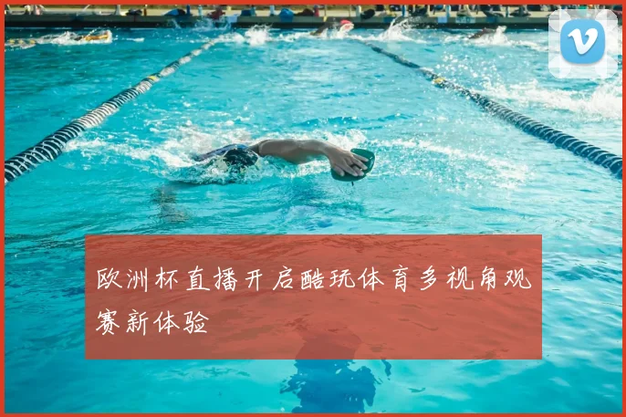 欧洲杯直播开启酷玩体育多视角观赛新体验