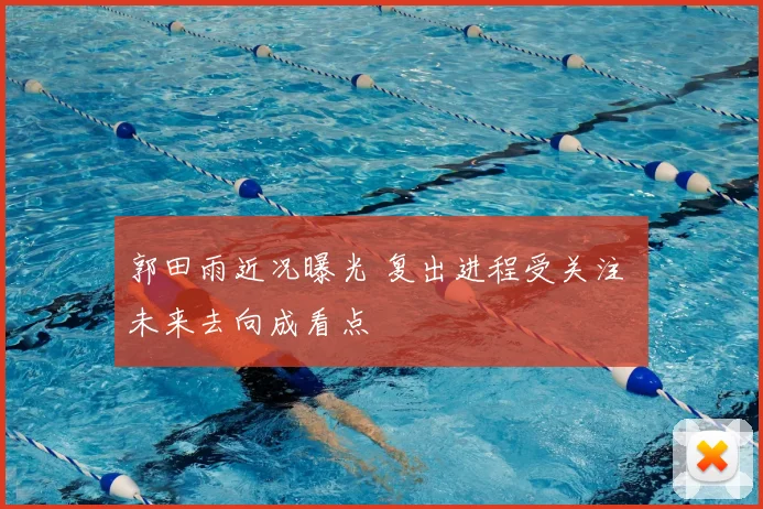 郭田雨近况曝光 复出进程受关注 未来去向成看点