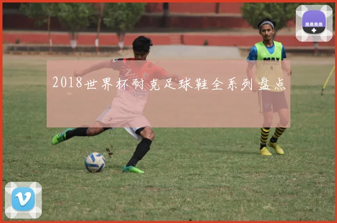 2018世界杯耐克足球鞋全系列盘点