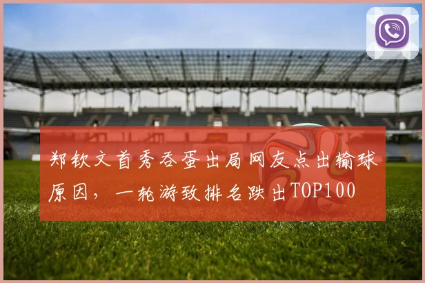 郑钦文首秀吞蛋出局网友点出输球原因，一轮游致排名跌出TOP100