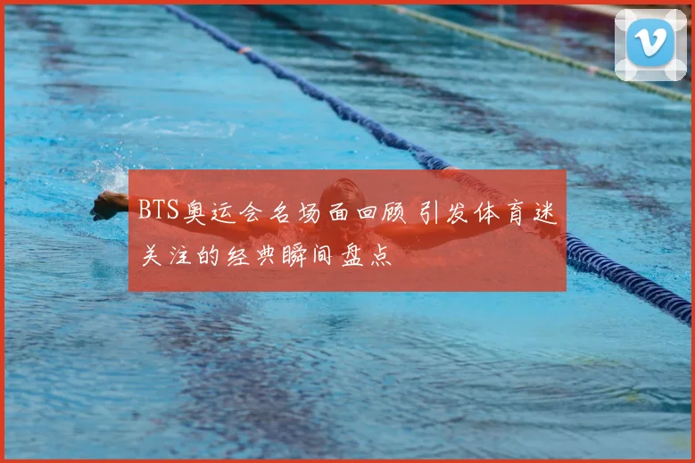 BTS奥运会名场面回顾 引发体育迷关注的经典瞬间盘点