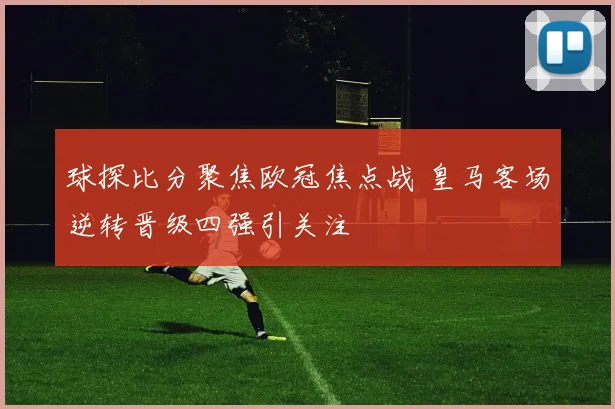 球探比分聚焦欧冠焦点战 皇马客场逆转晋级四强引关注