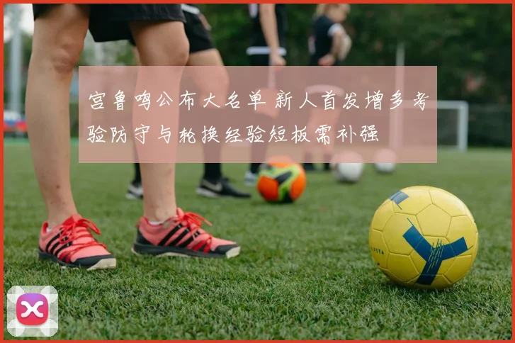 宫鲁鸣公布大名单 新人首发增多考验防守与轮换经验短板需补强