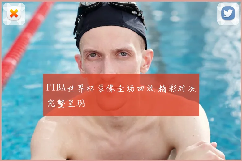 FIBA世界杯录像全场回放 精彩对决完整呈现