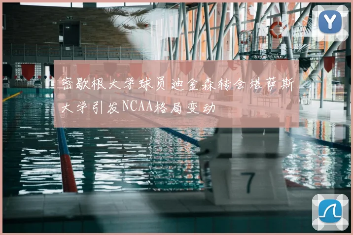 密歇根大学球员迪金森转会堪萨斯大学引发NCAA格局变动