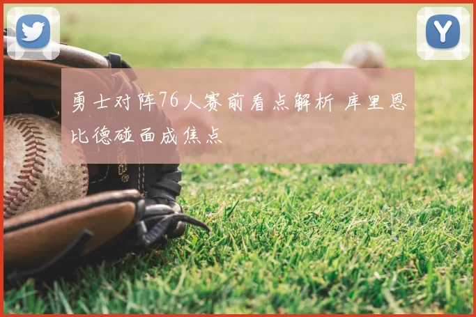 勇士对阵76人赛前看点解析 库里恩比德碰面成焦点