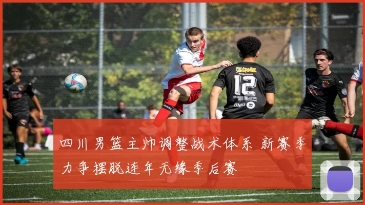 四川男篮主帅调整战术体系 新赛季力争摆脱连年无缘季后赛