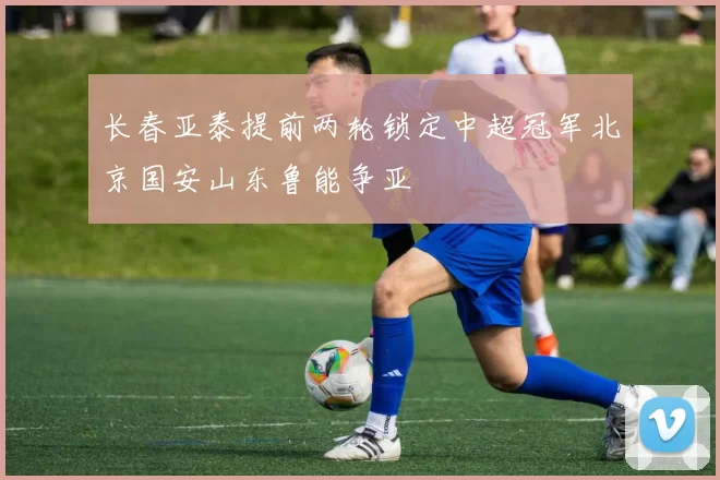 长春亚泰提前两轮锁定中超冠军北京国安山东鲁能争亚