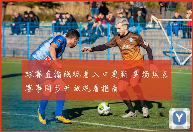 球赛直播线观看入口更新 多场焦点赛事同步开放观看指南