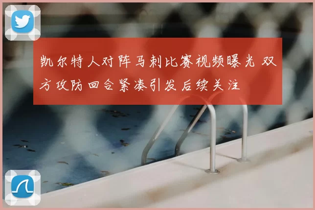 凯尔特人对阵马刺比赛视频曝光 双方攻防回合紧凑引发后续关注