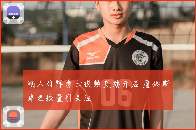 湖人对阵勇士视频直播开启 詹姆斯库里较量引关注