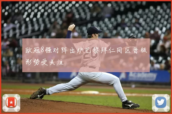 欧冠8强对阵出炉巴黎拜仁同区晋级形势受关注