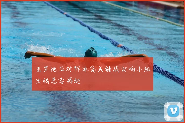 克罗地亚对阵冰岛关键战打响小组出线悬念再起
