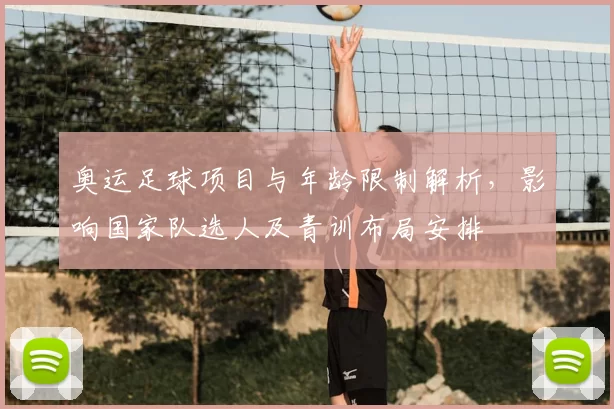 奥运足球项目与年龄限制解析，影响国家队选人及青训布局安排