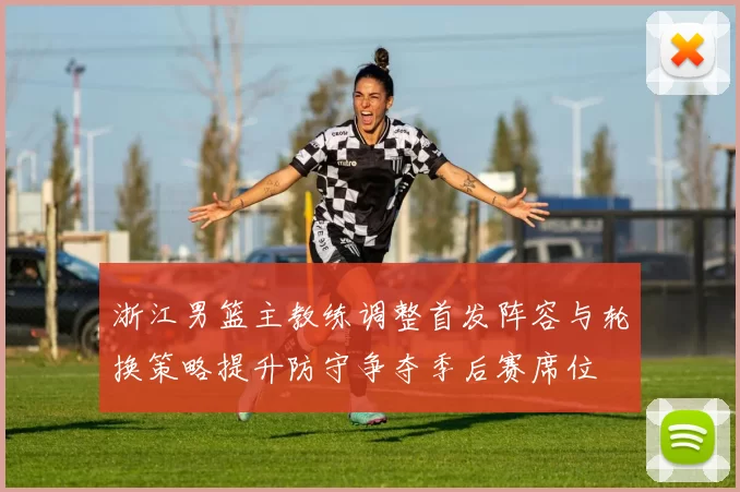 浙江男篮主教练调整首发阵容与轮换策略提升防守争夺季后赛席位