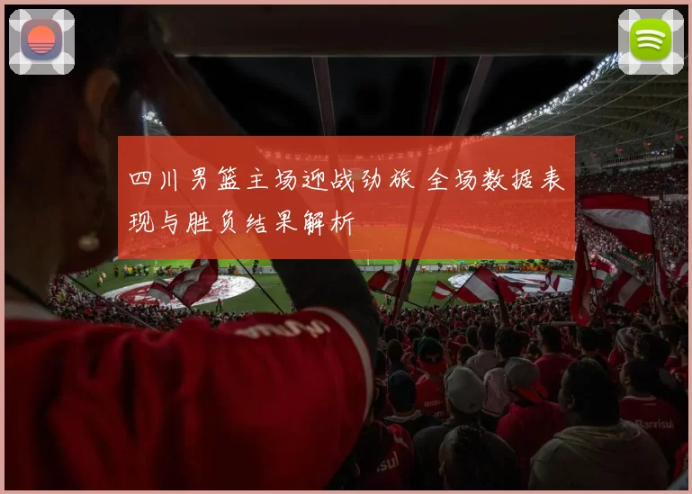 四川男篮主场迎战劲旅 全场数据表现与胜负结果解析