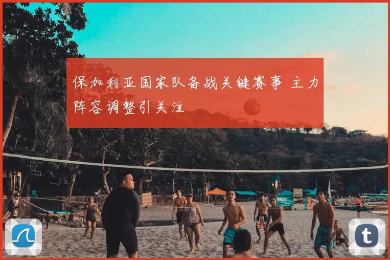 保加利亚国家队备战关键赛事 主力阵容调整引关注