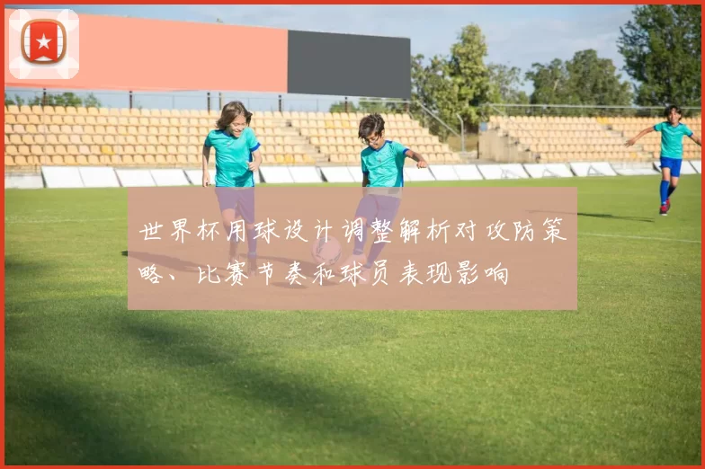 世界杯用球设计调整解析对攻防策略、比赛节奏和球员表现影响