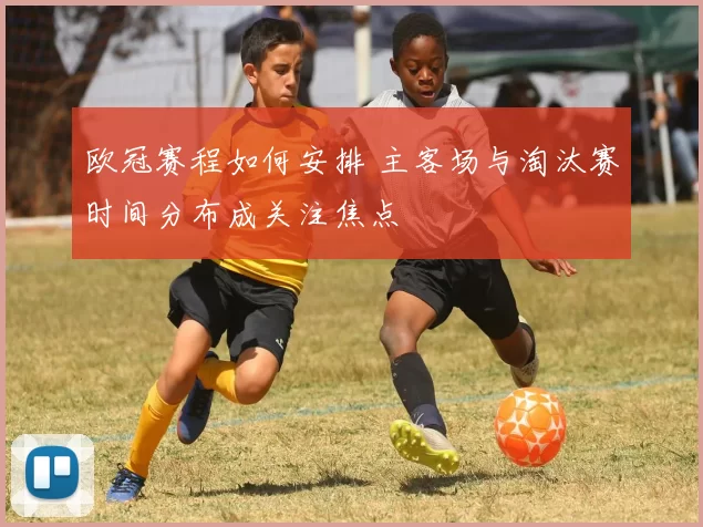 欧冠赛程如何安排 主客场与淘汰赛时间分布成关注焦点