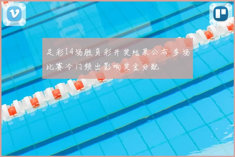 足彩14场胜负彩开奖结果公布 多场比赛冷门频出影响奖金分配