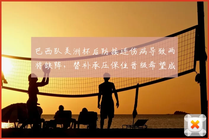 巴西队美洲杯后防接连伤病导致两将缺阵,替补承压保住晋级希望成焦点