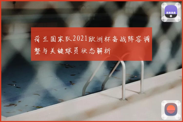 荷兰国家队2021欧洲杯备战阵容调整与关键球员状态解析