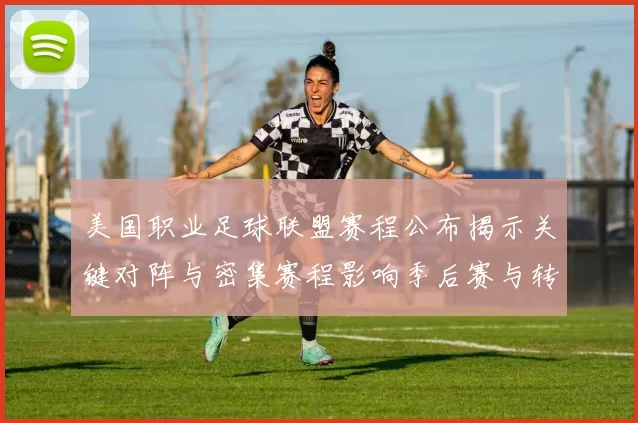 美国职业足球联盟赛程公布揭示关键对阵与密集赛程影响季后赛与转播安排