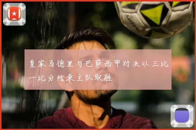皇家马德里与巴萨西甲对决以三比一比分结束主队取胜