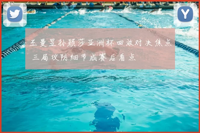 王曼昱孙颖莎亚洲杯回放对决焦点 三局攻防细节成赛后看点