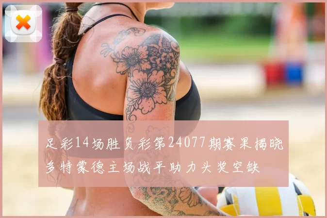 足彩14场胜负彩第24077期赛果揭晓多特蒙德主场战平助力头奖空缺