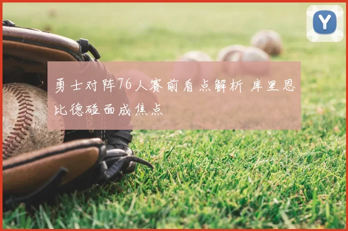 勇士对阵76人赛前看点解析 库里恩比德碰面成焦点