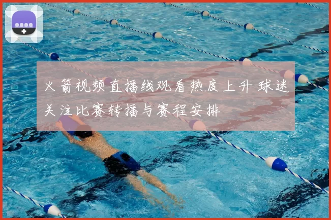 火箭视频直播线观看热度上升 球迷关注比赛转播与赛程安排