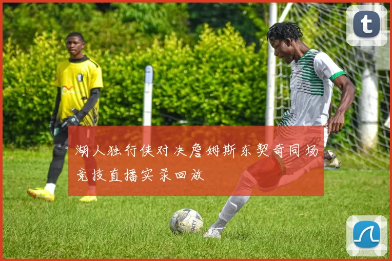 湖人独行侠对决詹姆斯东契奇同场竞技直播实录回放