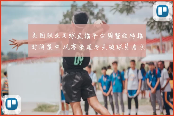 美国职业足球直播平台调整致转播时间集中 观赛渠道与关键球员看点