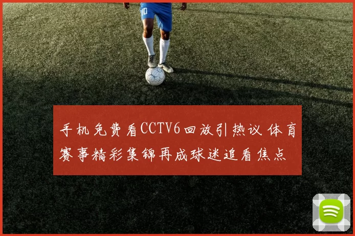 手机免费看CCTV6回放引热议 体育赛事精彩集锦再成球迷追看焦点