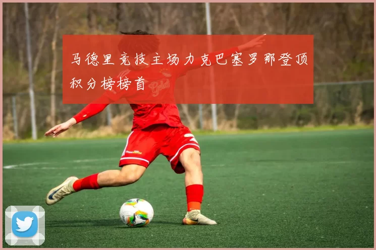 马德里竞技主场力克巴塞罗那登顶积分榜榜首