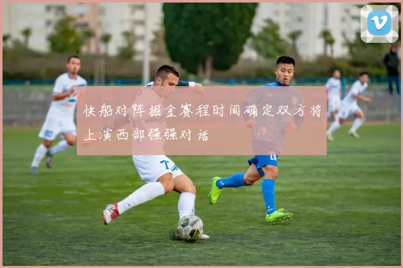 快船对阵掘金赛程时间确定双方将上演西部强强对话