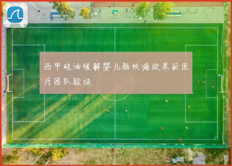 西甲硅油缓解婴儿肠绞痛效果获医疗团队验证