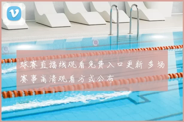 球赛直播线观看免费入口更新 多场赛事高清观看方式公布