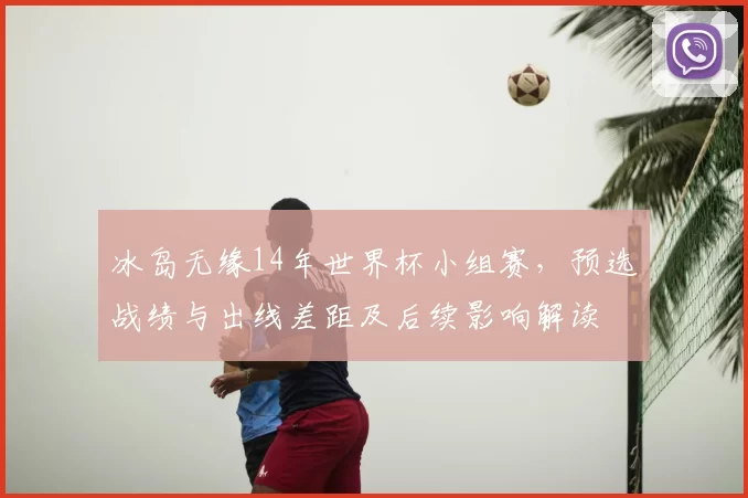 冰岛无缘14年世界杯小组赛，预选战绩与出线差距及后续影响解读