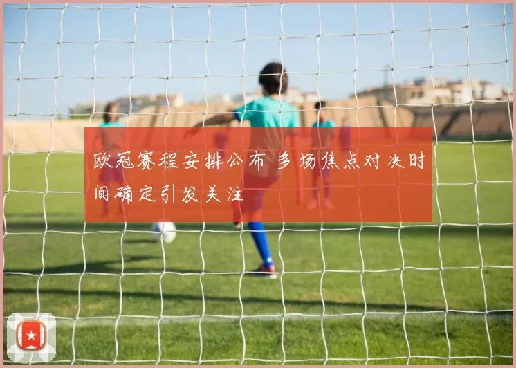 欧冠赛程安排公布 多场焦点对决时间确定引发关注