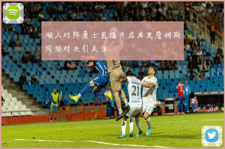 湖人对阵勇士直播开启库里詹姆斯同场对决引关注