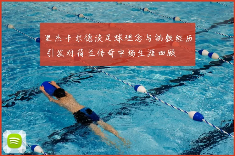 里杰卡尔德谈足球理念与执教经历 引发对荷兰传奇中场生涯回顾