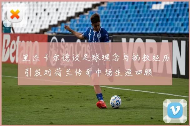 里杰卡尔德谈足球理念与执教经历 引发对荷兰传奇中场生涯回顾