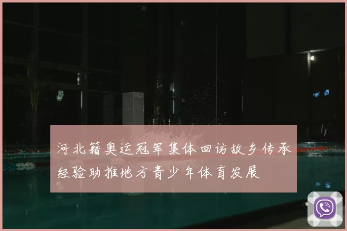 河北籍奥运冠军集体回访故乡传承经验助推地方青少年体育发展