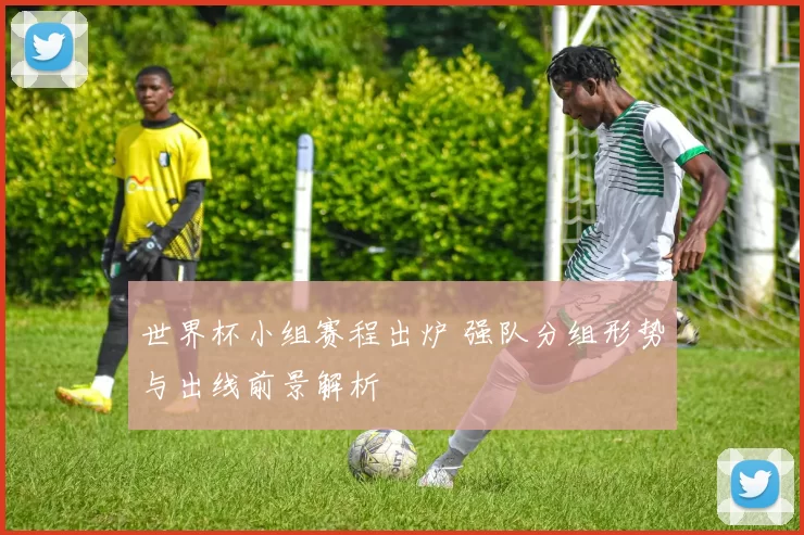 世界杯小组赛程出炉 强队分组形势与出线前景解析