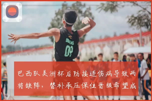 巴西队美洲杯后防接连伤病导致两将缺阵,替补承压保住晋级希望成焦点