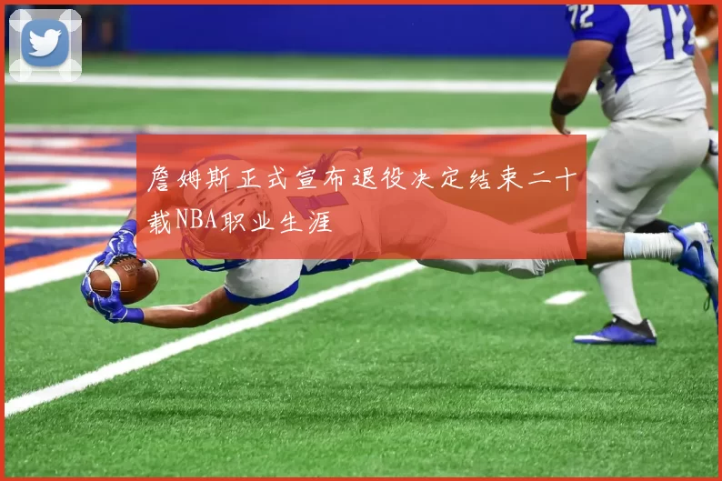 詹姆斯正式宣布退役决定结束二十载NBA职业生涯