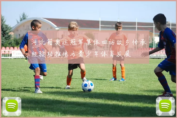 河北籍奥运冠军集体回访故乡传承经验助推地方青少年体育发展